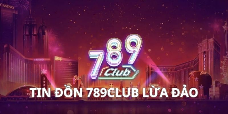 Tin đồn 789club lừa đảo hoàn toàn vô căn cứ